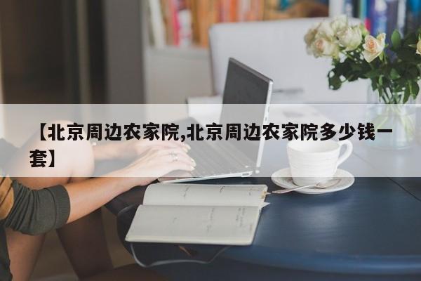 【北京周边农家院,北京周边农家院多少钱一套】