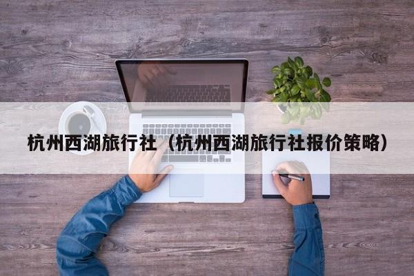 杭州西湖旅行社(杭州西湖旅行社报价策略)