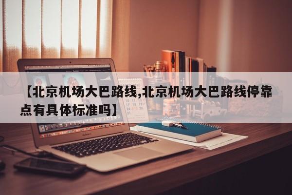 【北京机场大巴路线,北京机场大巴路线停靠点有具体标准吗】