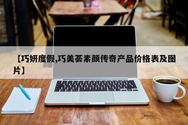 【巧妍度假,巧美荟素颜传奇产品价格表及图片】
