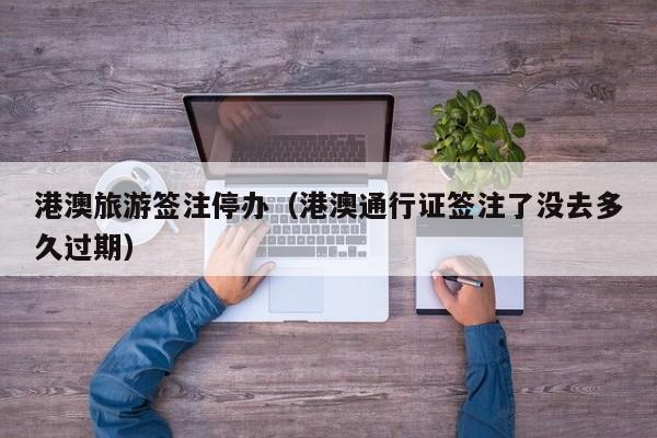 港澳旅游签注停办(港澳通行证签注了没去多久过期)