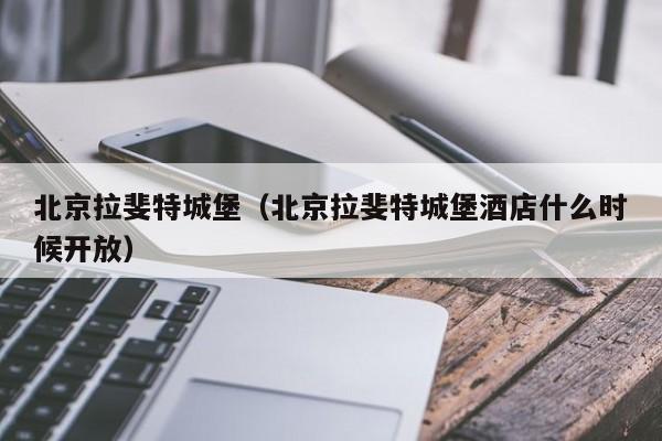 北京拉斐特城堡(北京拉斐特城堡酒店什么时候开放)
