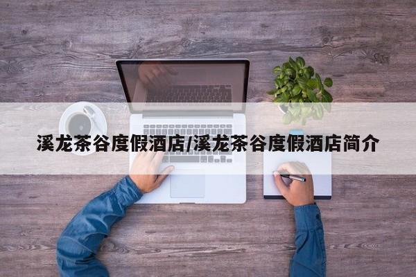 溪龙茶谷度假酒店/溪龙茶谷度假酒店简介