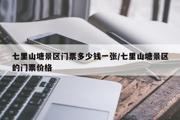 七里山塘景区门票多少钱一张/七里山塘景区的门票价格