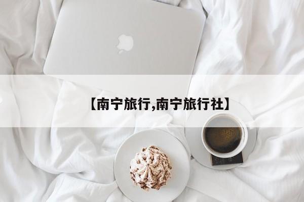 【南宁旅行,南宁旅行社】