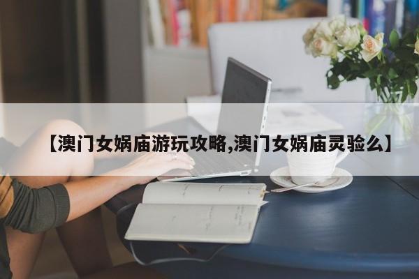【澳门女娲庙游玩攻略,澳门女娲庙灵验么】