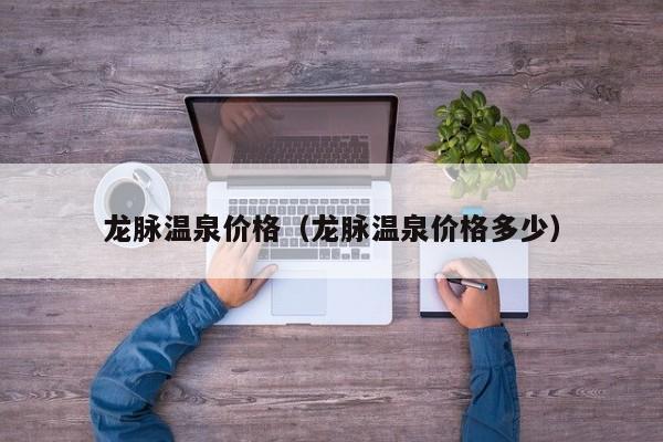 龙脉温泉价格(龙脉温泉价格多少)