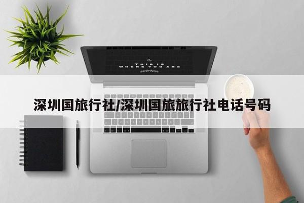 深圳国旅行社/深圳国旅旅行社电话号码