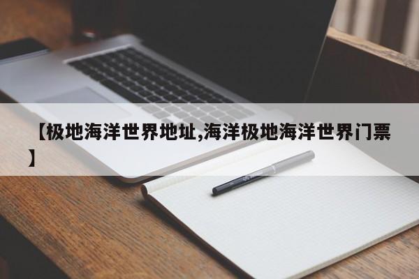 【极地海洋世界地址,海洋极地海洋世界门票】