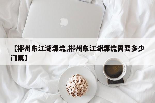 【郴州东江湖漂流,郴州东江湖漂流需要多少门票】