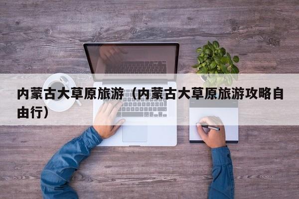 内蒙古大草原旅游(内蒙古大草原旅游攻略自由行)