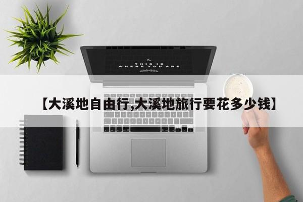 【大溪地自由行,大溪地旅行要花多少钱】