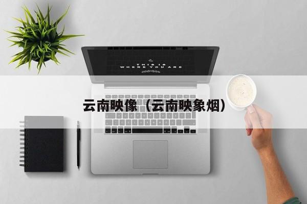 云南映像(云南映象烟)