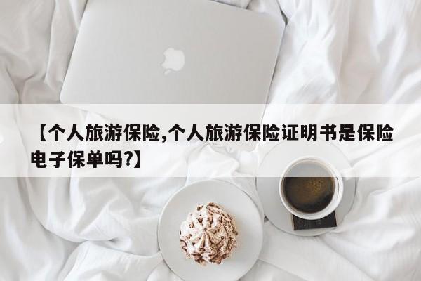 【个人旅游保险,个人旅游保险证明书是保险电子保单吗?】