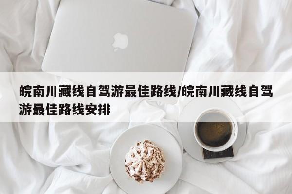 皖南川藏线自驾游最佳路线/皖南川藏线自驾游最佳路线安排