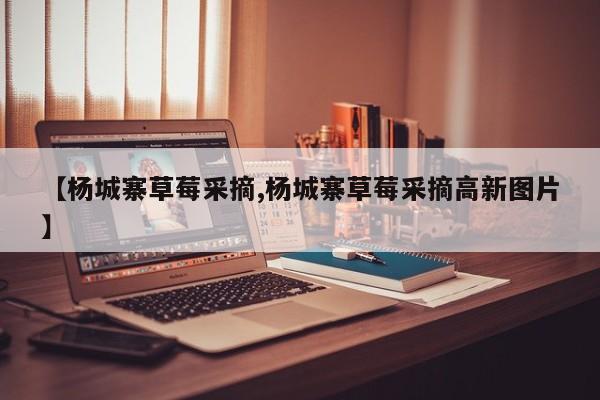 【杨城寨草莓采摘,杨城寨草莓采摘高新图片】