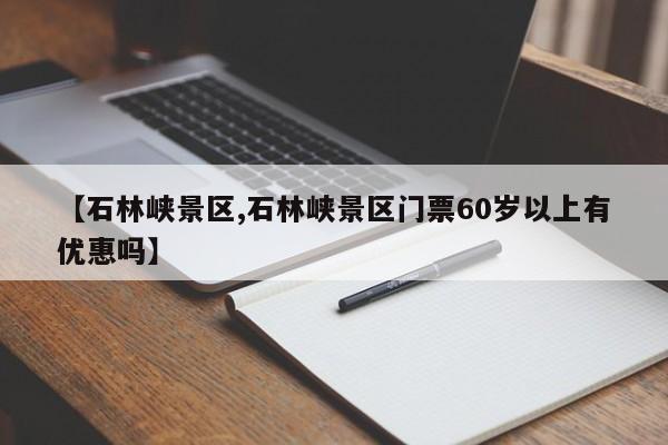 【石林峡景区,石林峡景区门票60岁以上有优惠吗】