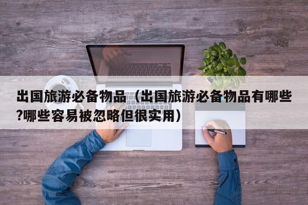 出国旅游必备物品(出国旅游必备物品有哪些?哪些容易被忽略但很实用)