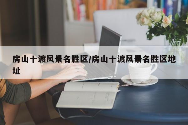 房山十渡风景名胜区/房山十渡风景名胜区地址