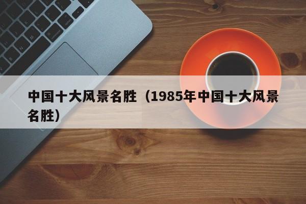 中国十大风景名胜(1985年中国十大风景名胜)