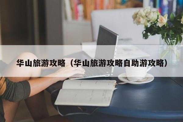 华山旅游攻略(华山旅游攻略自助游攻略)