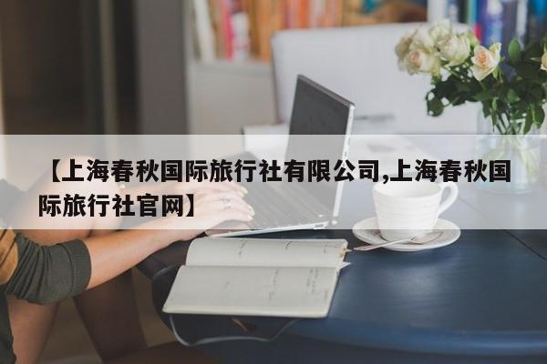 【上海春秋国际旅行社有限公司,上海春秋国际旅行社官网】