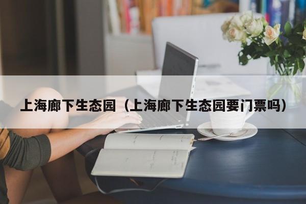 上海廊下生态园(上海廊下生态园要门票吗)