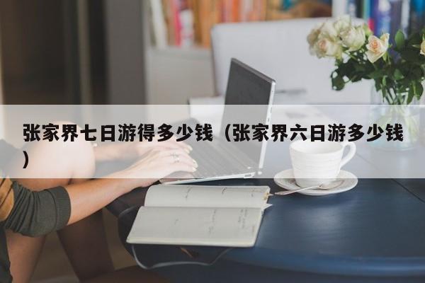 张家界七日游得多少钱(张家界六日游多少钱)