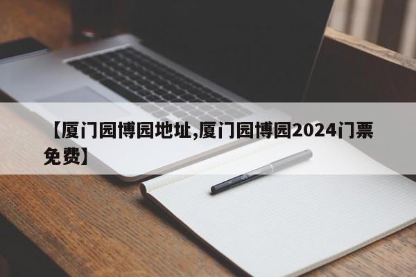【厦门园博园地址,厦门园博园2024门票免费】