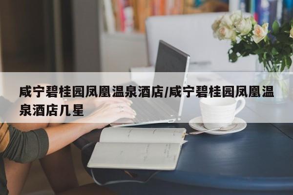 咸宁碧桂园凤凰温泉酒店/咸宁碧桂园凤凰温泉酒店几星