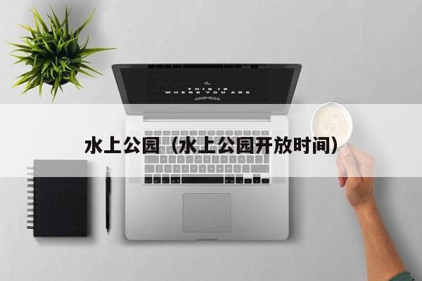 水上公园(水上公园开放时间)