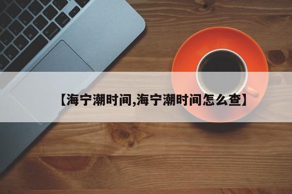 【海宁潮时间,海宁潮时间怎么查】