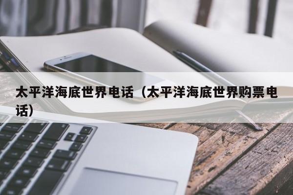 太平洋海底世界电话(太平洋海底世界购票电话)