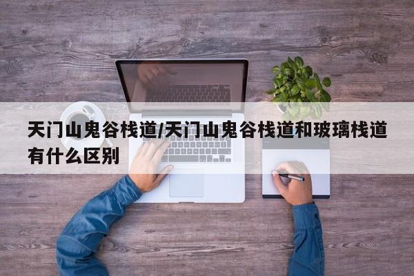 天门山鬼谷栈道/天门山鬼谷栈道和玻璃栈道有什么区别