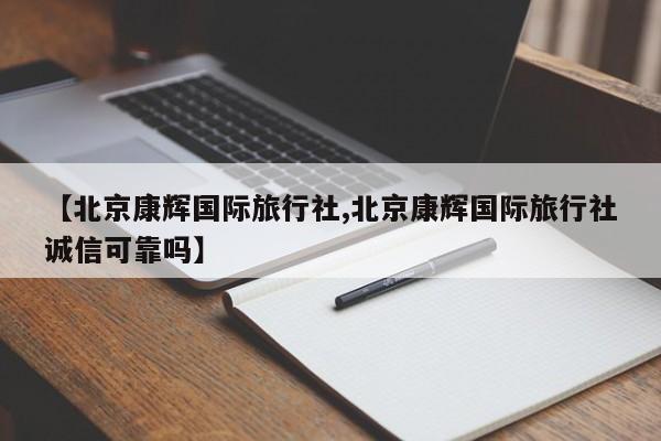 【北京康辉国际旅行社,北京康辉国际旅行社诚信可靠吗】