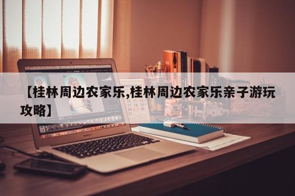 【桂林周边农家乐,桂林周边农家乐亲子游玩攻略】