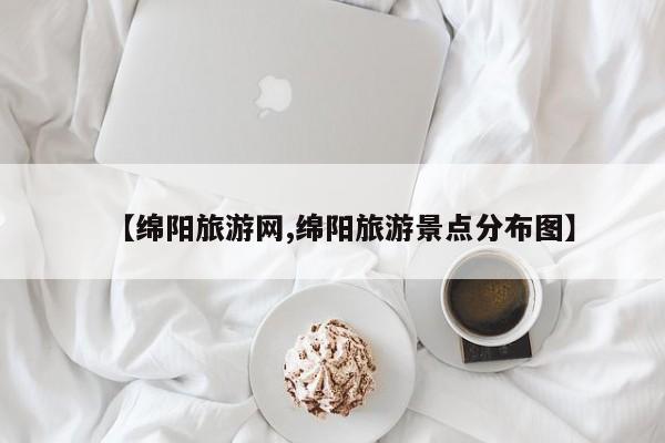 【绵阳旅游网,绵阳旅游景点分布图】