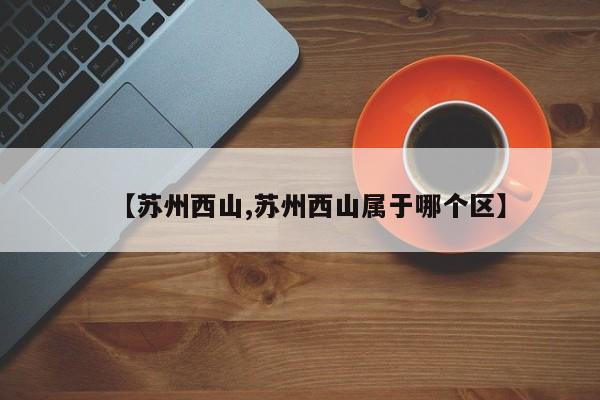 【苏州西山,苏州西山属于哪个区】