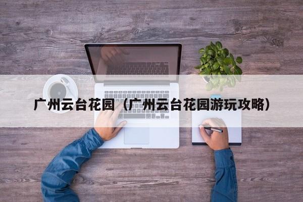 广州云台花园(广州云台花园游玩攻略)