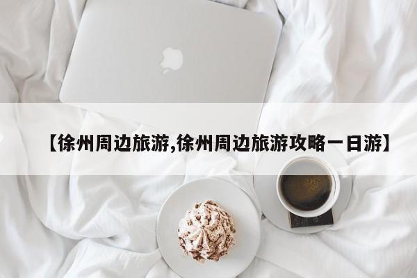 【徐州周边旅游,徐州周边旅游攻略一日游】