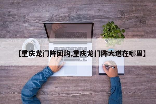 【重庆龙门阵团购,重庆龙门阵大道在哪里】