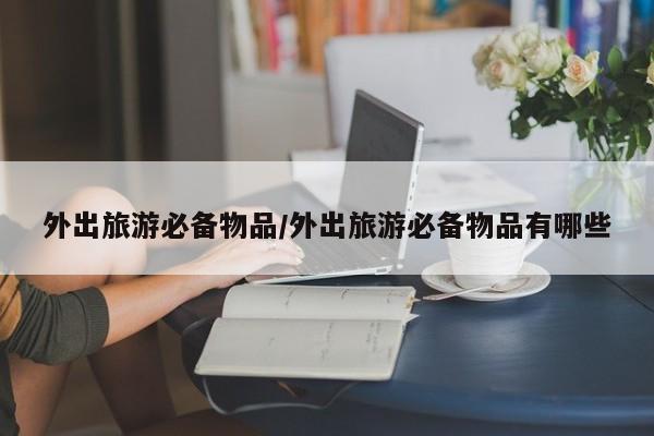 外出旅游必备物品/外出旅游必备物品有哪些