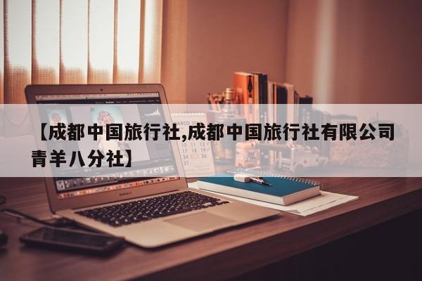【成都中国旅行社,成都中国旅行社有限公司青羊八分社】