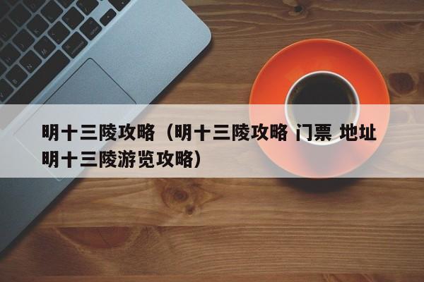 明十三陵攻略(明十三陵攻略 门票 地址 明十三陵游览攻略)