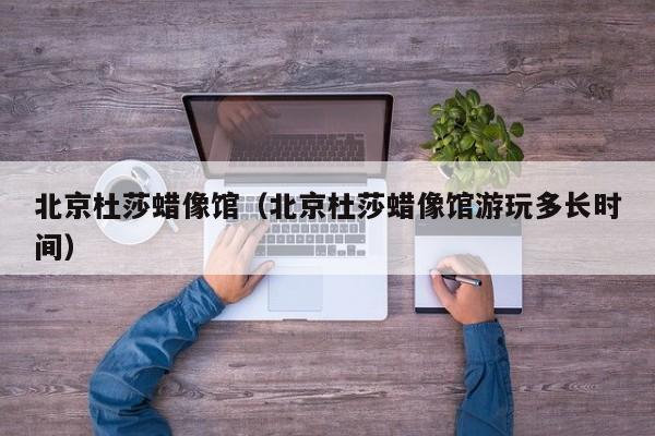 北京杜莎蜡像馆(北京杜莎蜡像馆游玩多长时间)