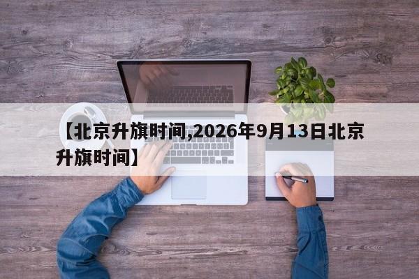 【北京升旗时间,2026年9月13日北京升旗时间】