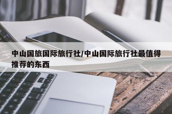 中山国旅国际旅行社/中山国际旅行社最值得推荐的东西