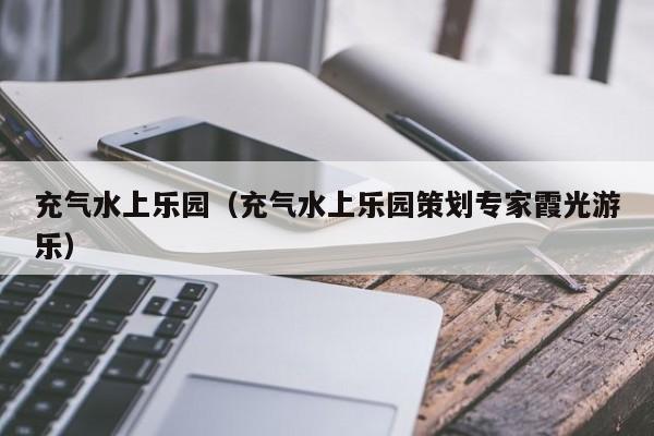 充气水上乐园(充气水上乐园策划专家霞光游乐)