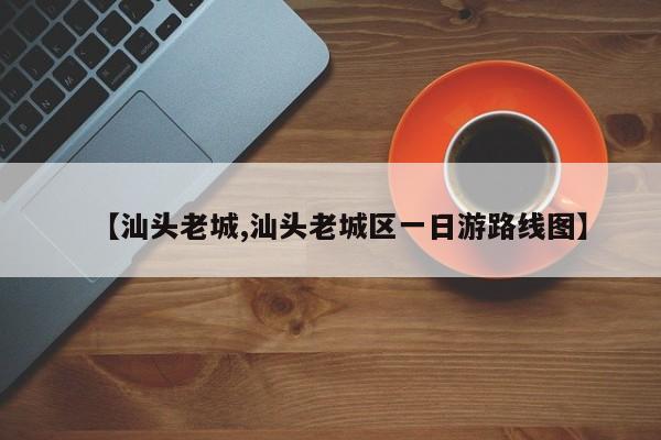 【汕头老城,汕头老城区一日游路线图】