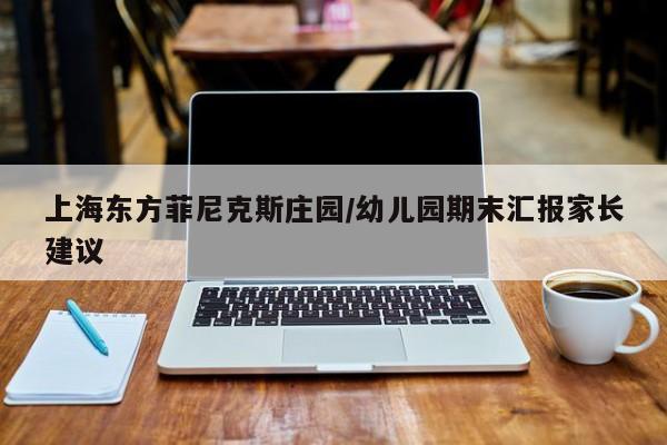 上海东方菲尼克斯庄园/幼儿园期末汇报家长建议